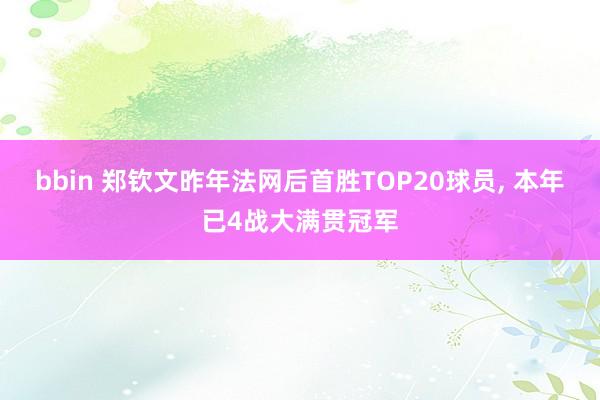 bbin 郑钦文昨年法网后首胜TOP20球员， 本年已4战大满贯冠军