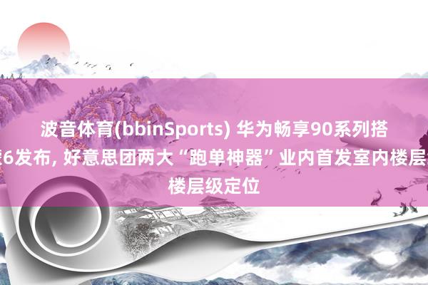 波音体育(bbinSports) 华为畅享90系列搭载鸿蒙6发布， 好意思团两大“跑单神器”业内首发室内楼层级定位