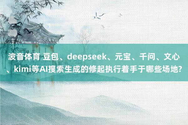 波音体育 豆包、deepseek、元宝、千问、文心、kimi等AI搜索生成的修起执行着手于哪些场地?