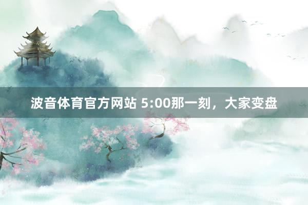 波音体育官方网站 5:00那一刻，大家变盘