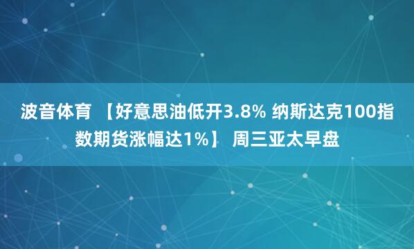波音体育 【好意思油低开3.8% 纳斯达克100指数期货涨幅达1%】 周三亚太早盘