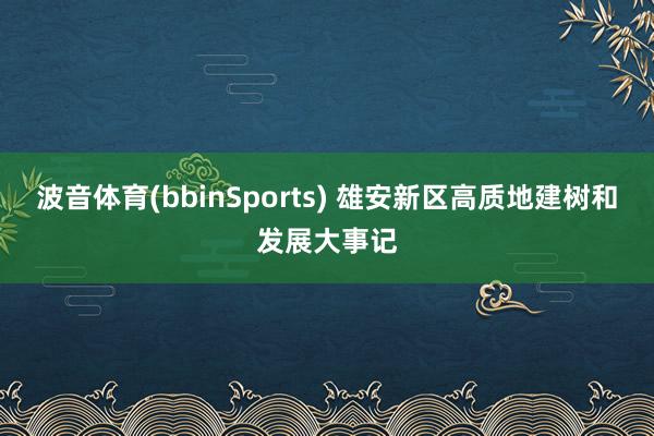 波音体育(bbinSports) 雄安新区高质地建树和发展大事记