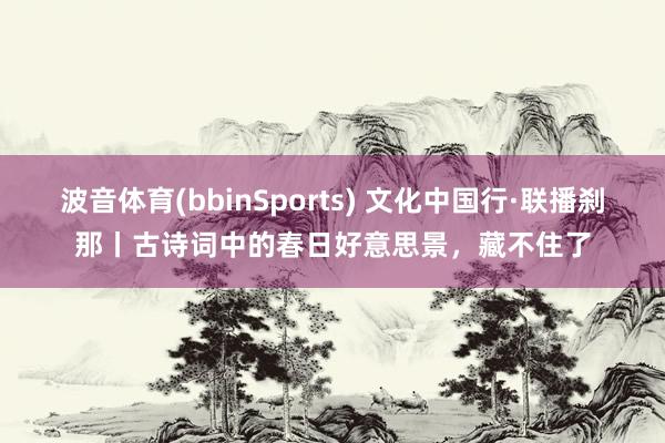 波音体育(bbinSports) 文化中国行·联播刹那丨古诗词中的春日好意思景,藏不住了
