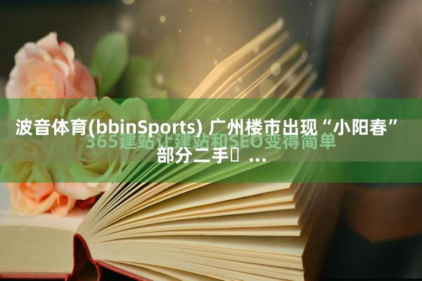 波音体育(bbinSports) 广州楼市出现“小阳春” 部分二手�...