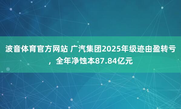 波音体育官方网站 广汽集团2025年级迹由盈转亏，全年净蚀本87.84亿元