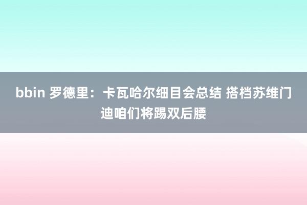 bbin 罗德里：卡瓦哈尔细目会总结 搭档苏维门迪咱们将踢双后腰