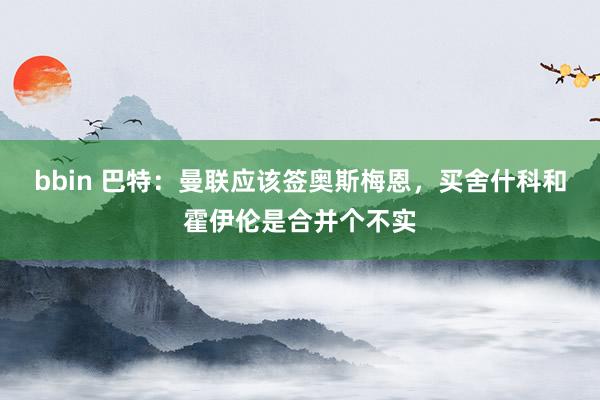 bbin 巴特：曼联应该签奥斯梅恩，买舍什科和霍伊伦是合并个不实