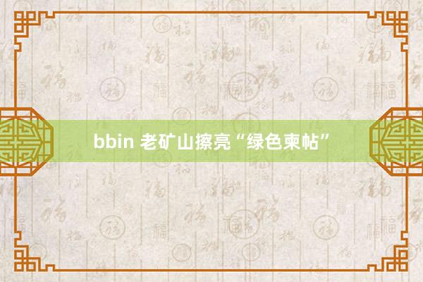 bbin 老矿山擦亮“绿色柬帖”
