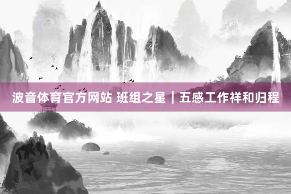 波音体育官方网站 班组之星｜五感工作祥和归程