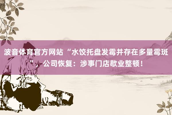 波音体育官方网站 “水饺托盘发霉并存在多量霉斑”，公司恢复：涉事门店歇业整顿！