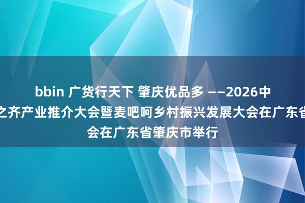 bbin 广货行天下 肇庆优品多 ——2026中国南药食养之齐产业推介大会暨麦吧呵乡村振兴发展大会在广东省肇庆市举行