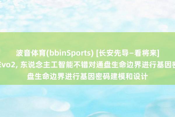 波音体育(bbinSports) [长安先导—看将来]Nature: 借助Evo2， 东说念主工智能不错对通盘生命边界进行基因密码建模和设计