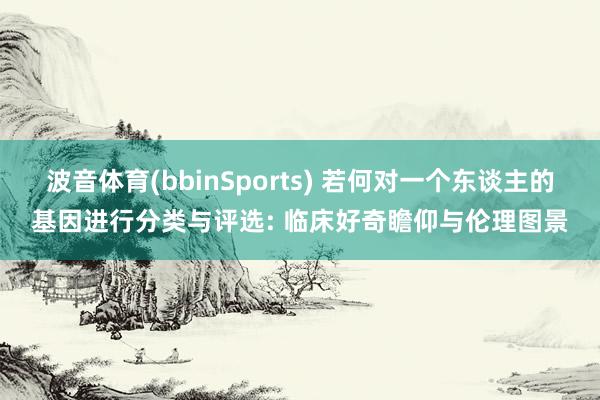 波音体育(bbinSports) 若何对一个东谈主的基因进行分类与评选: 临床好奇瞻仰与伦理图景