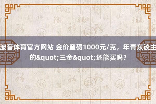 波音体育官方网站 金价窒碍1000元/克，年青东谈主的"三金"还能买吗？