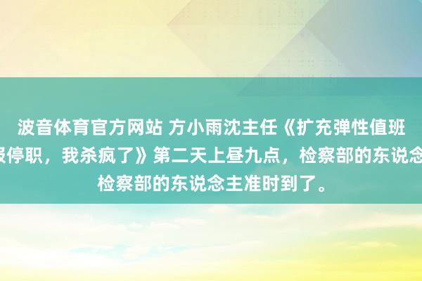波音体育官方网站 方小雨沈主任《扩充弹性值班被实习生举报停职,我杀疯了》第二天上昼九点,检察部的东说念主准时到了。