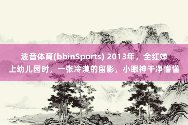 波音体育(bbinSports) 2013年,全红婵上幼儿园时,一张冷漠的留影,小眼神干净懵懂