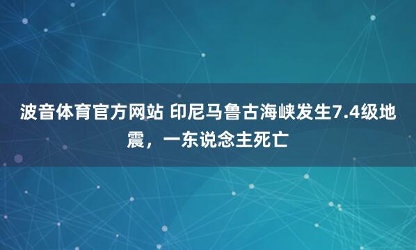 波音体育官方网站 印尼马鲁古海峡发生7.4级地震，一东说念主死亡