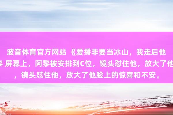 波音体育官方网站 《爱播非要当冰山，我走后他争红了眼》霄虞阿黎 屏幕上，阿黎被安排到C位，镜头怼住他，放大了他脸上的惊喜和不安。
