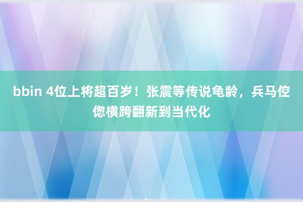 bbin 4位上将超百岁！张震等传说龟龄，兵马倥偬横跨翻新到当代化