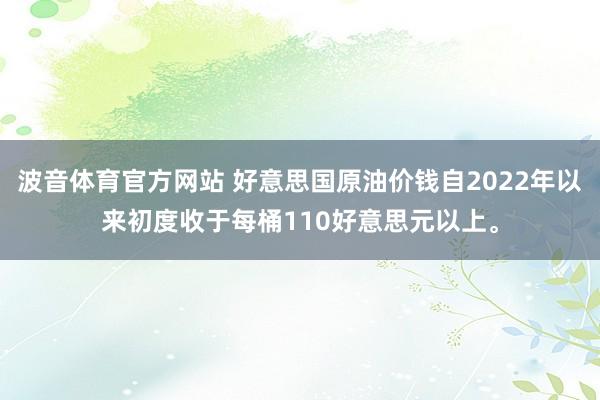 波音体育官方网站 好意思国原油价钱自2022年以来初度收于每桶110好意思元以上。