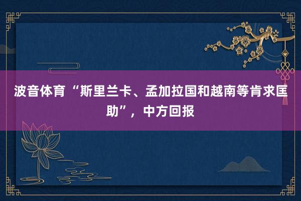 波音体育 “斯里兰卡、孟加拉国和越南等肯求匡助”，中方回报