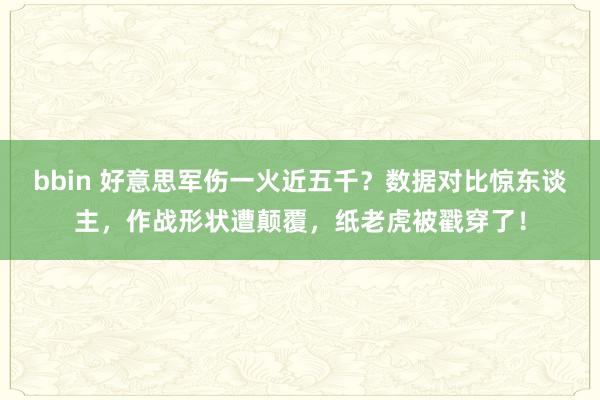 bbin 好意思军伤一火近五千？数据对比惊东谈主，作战形状遭颠覆，纸老虎被戳穿了！