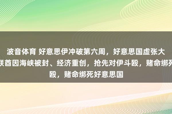 波音体育 好意思伊冲破第六周，好意思国虚张大地战，阿联酋因海峡被封、经济重创，抢先对伊斗殴，赌命绑死好意思国
