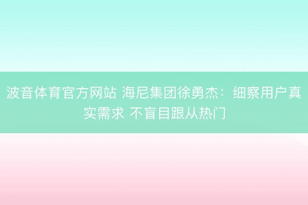 波音体育官方网站 海尼集团徐勇杰：细察用户真实需求 不盲目跟从热门
