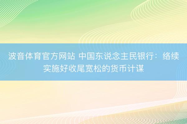 波音体育官方网站 中国东说念主民银行：络续实施好收尾宽松的货币计谋