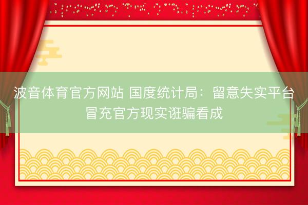 波音体育官方网站 国度统计局：留意失实平台冒充官方现实诳骗看成