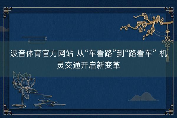 波音体育官方网站 从“车看路”到“路看车” 机灵交通开启新变革