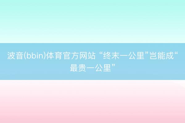 波音(bbin)体育官方网站 “终末一公里”岂能成“最贵一公里”
