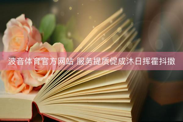 波音体育官方网站 服务提质促成沐日挥霍抖擞