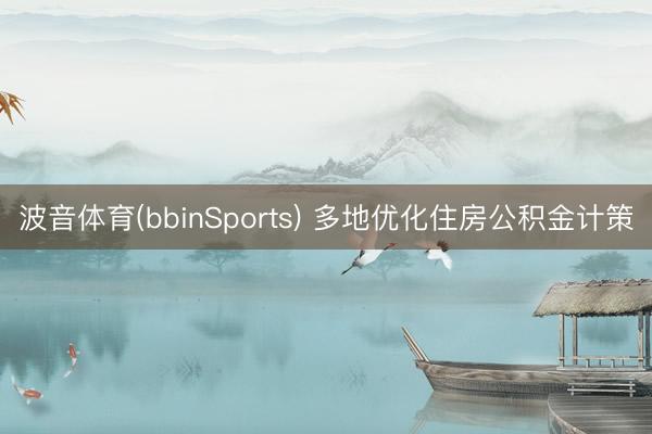 波音体育(bbinSports) 多地优化住房公积金计策