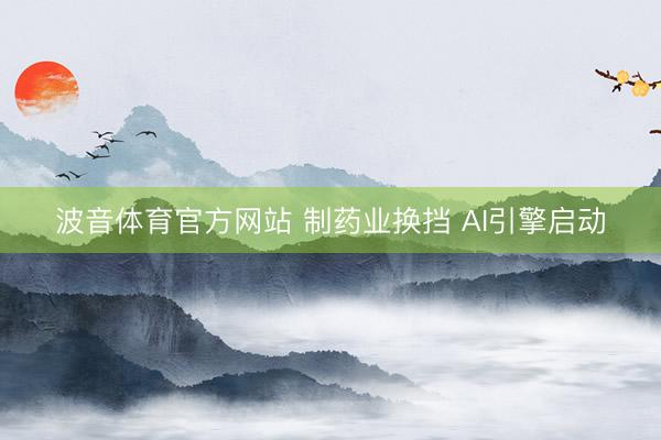 波音体育官方网站 制药业换挡 AI引擎启动