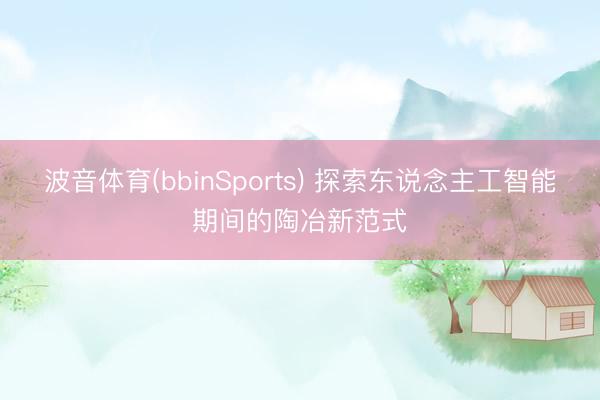 波音体育(bbinSports) 探索东说念主工智能期间的陶冶新范式