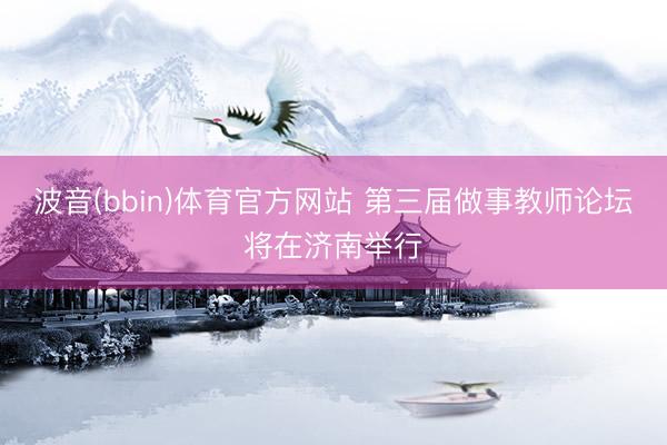波音(bbin)体育官方网站 第三届做事教师论坛将在济南举行
