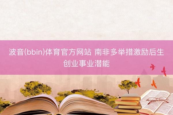 波音(bbin)体育官方网站 南非多举措激励后生创业事业潜能