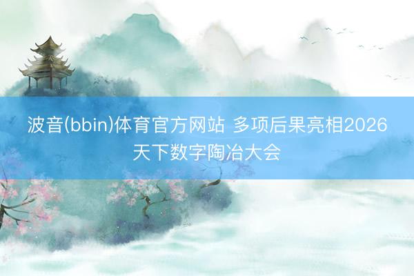 波音(bbin)体育官方网站 多项后果亮相2026天下数字陶冶大会