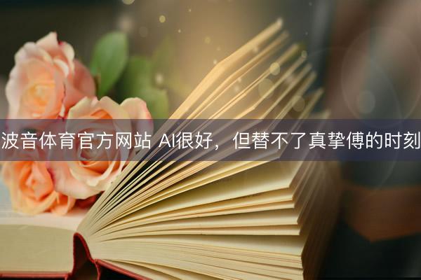 波音体育官方网站 AI很好,但替不了真挚傅的时刻