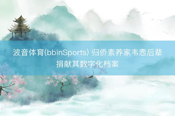 波音体育(bbinSports) 归侨素养家韦悫后辈捐献其数字化档案