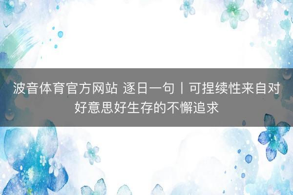 波音体育官方网站 逐日一句丨可捏续性来自对好意思好生存的不懈追求