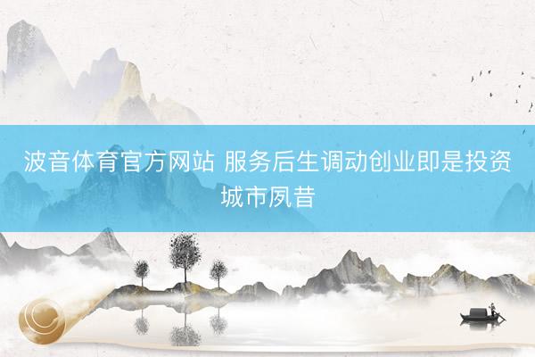 波音体育官方网站 服务后生调动创业即是投资城市夙昔
