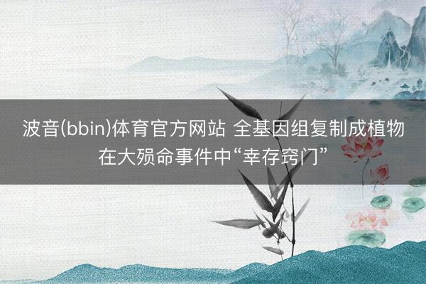 波音(bbin)体育官方网站 全基因组复制成植物在大殒命事件中“幸存窍门”