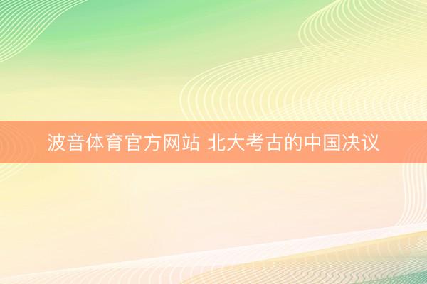 波音体育官方网站 北大考古的中国决议