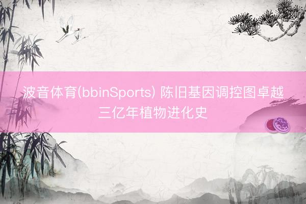波音体育(bbinSports) 陈旧基因调控图卓越三亿年植物进化史