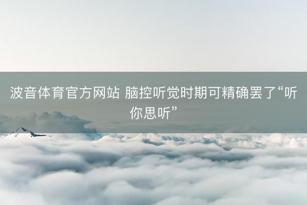 波音体育官方网站 脑控听觉时期可精确罢了“听你思听”