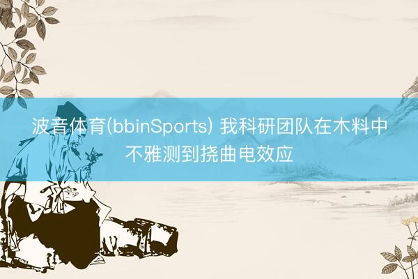 波音体育(bbinSports) 我科研团队在木料中不雅测到挠曲电效应