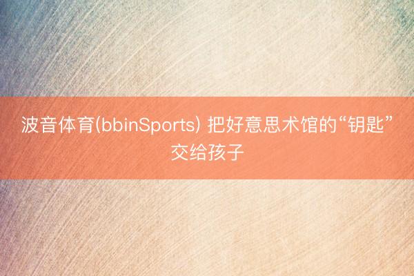 波音体育(bbinSports) 把好意思术馆的“钥匙”交给孩子