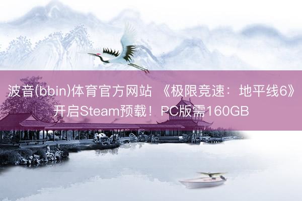 波音(bbin)体育官方网站 《极限竞速：地平线6》开启Steam预载！PC版需160GB